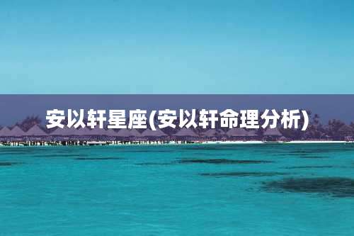 安以轩星座(安以轩命理分析)