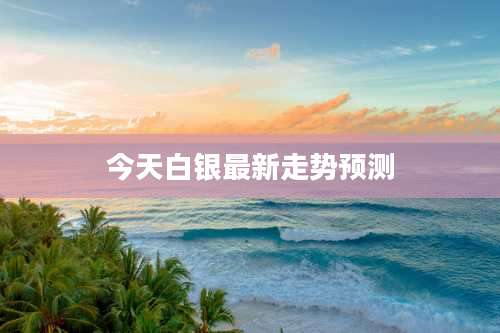 今天白银最新走势预测