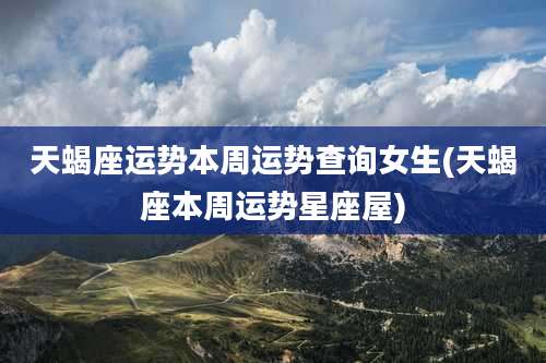 天蝎座运势本周运势查询女生(天蝎座本周运势星座屋)