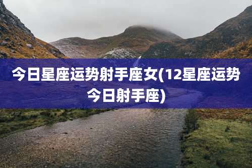 今日星座运势射手座女(12星座运势今日射手座)