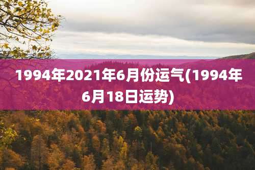 1994年2021年6月份运气(1994年6月18日运势)