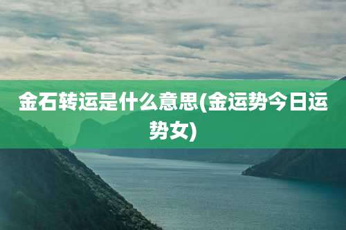 金石转运是什么意思(金运势今日运势女)