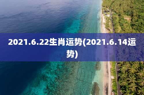 2021.6.22生肖运势(2021.6.14运势)
