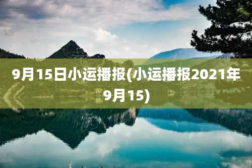 9月15日小运播报(小运播报2021年9月15)