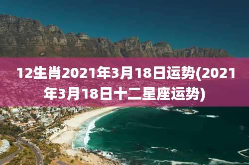 12生肖2021年3月18日运势(2021年3月18日十二星座运势)