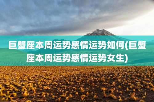 巨蟹座本周运势感情运势如何(巨蟹座本周运势感情运势女生)