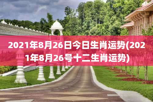 2021年8月26日今日生肖运势(2021年8月26号十二生肖运势)