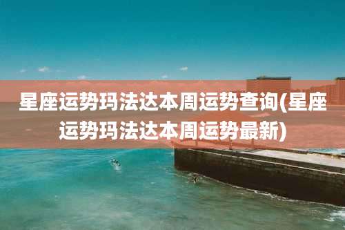 星座运势玛法达本周运势查询(星座运势玛法达本周运势最新)