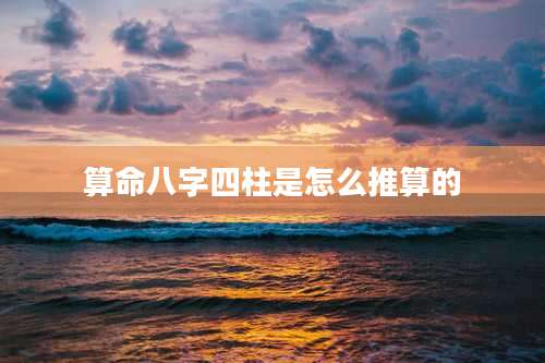 算命八字四柱是怎么推算的