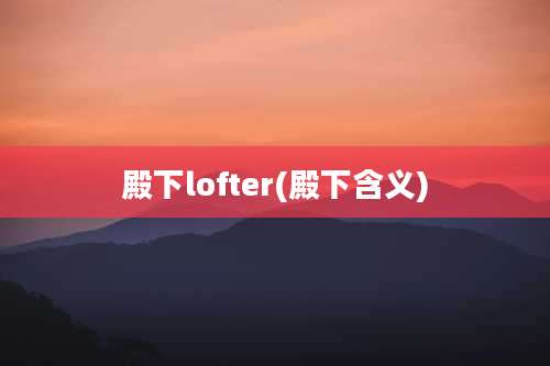 殿下lofter(殿下含义)