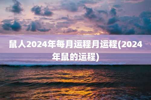 鼠人2024年每月运程月运程(2024年鼠的运程)