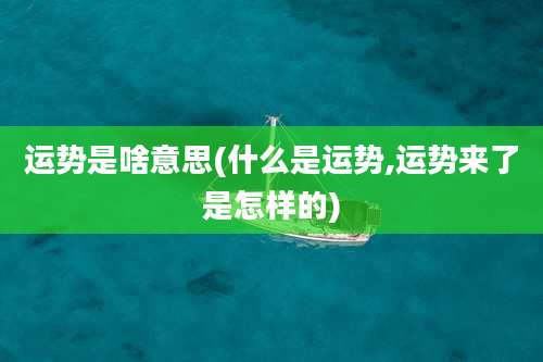 运势是啥意思(什么是运势,运势来了是怎样的)