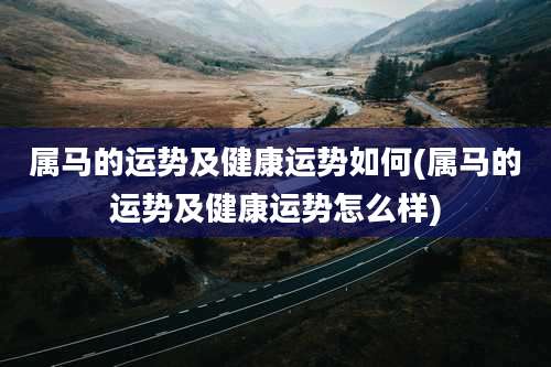属马的运势及健康运势如何(属马的运势及健康运势怎么样)