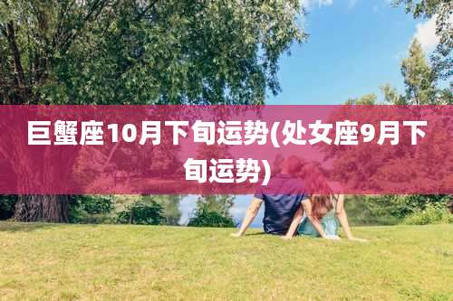 巨蟹座10月下旬运势(处女座9月下旬运势)