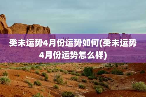 癸未运势4月份运势如何(癸未运势4月份运势怎么样)