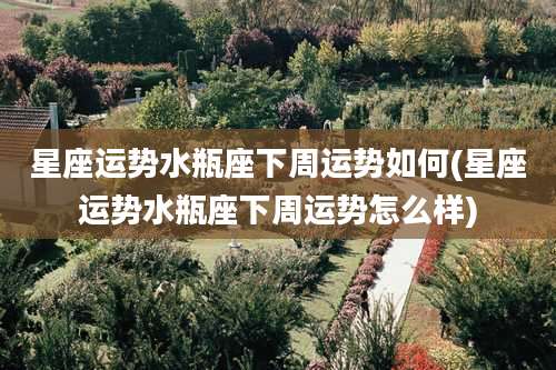 星座运势水瓶座下周运势如何(星座运势水瓶座下周运势怎么样)