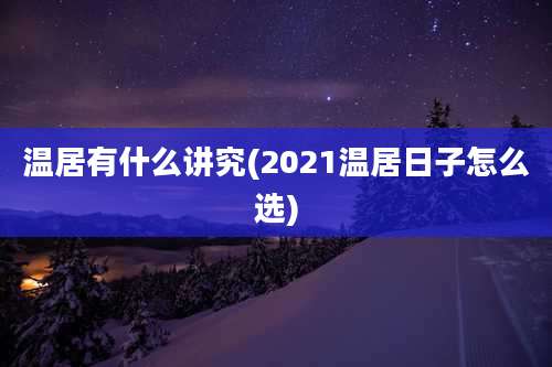 温居有什么讲究(2021温居日子怎么选)