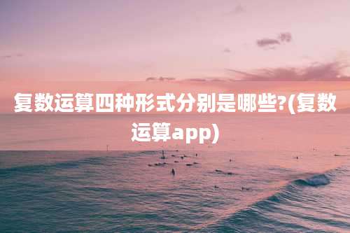 复数运算四种形式分别是哪些?(复数运算app)