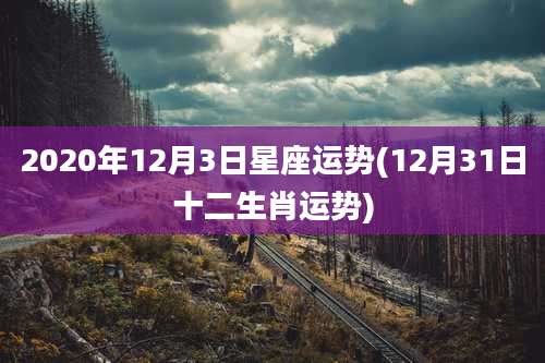 2020年12月3日星座运势(12月31日十二生肖运势)