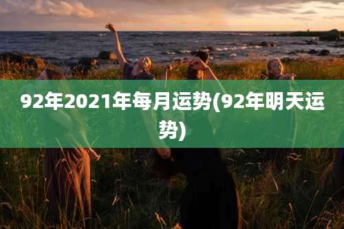 92年2021年每月运势(92年明天运势)
