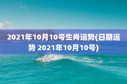 2021年10月10号生肖运势(日期运势 2021年10月10号)