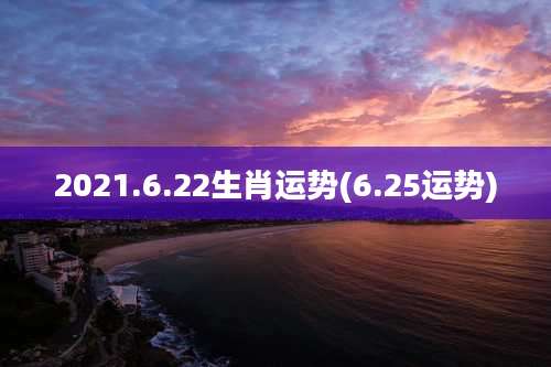 2021.6.22生肖运势(6.25运势)