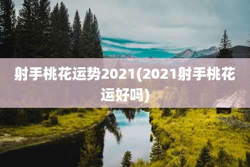 射手桃花运势2021(2021射手桃花运好吗)