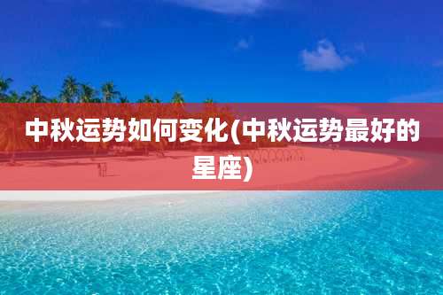 中秋运势如何变化(中秋运势最好的星座)