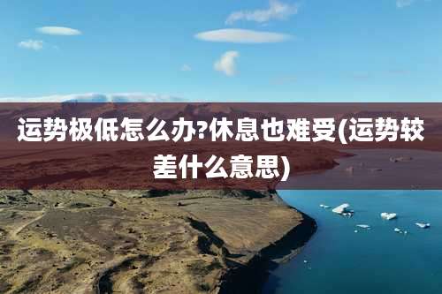 运势极低怎么办?休息也难受(运势较差什么意思)