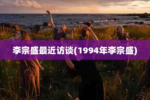 李宗盛最近访谈(1994年李宗盛)