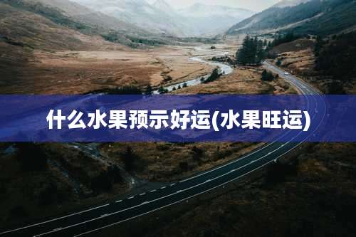 什么水果预示好运(水果旺运)