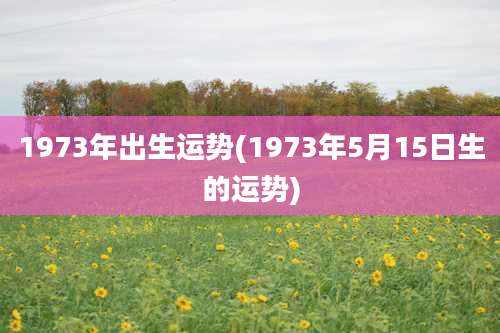 1973年出生运势(1973年5月15日生的运势)