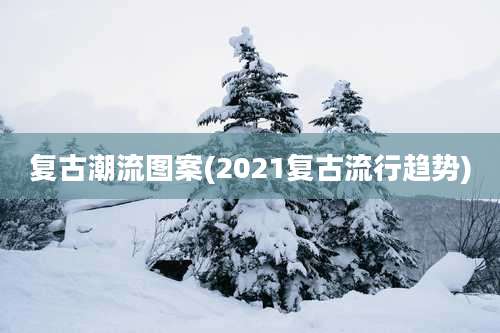 复古潮流图案(2021复古流行趋势)