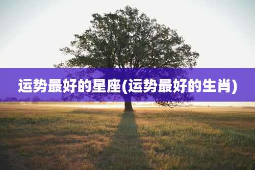 运势最好的星座(运势最好的生肖)