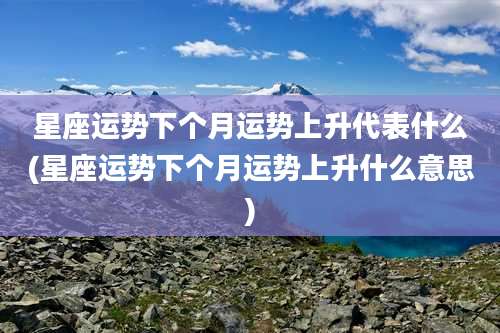 星座运势下个月运势上升代表什么(星座运势下个月运势上升什么意思)