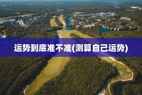 运势到底准不准(测算自己运势)