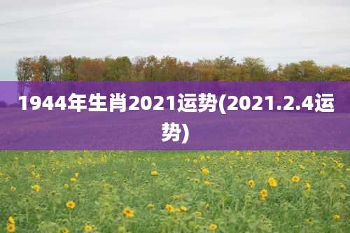 1944年生肖2021运势(2021.2.4运势)