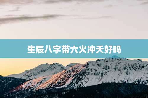 生辰八字带六火冲天好吗