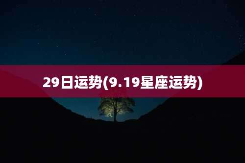 29日运势(9.19星座运势)