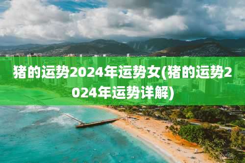 猪的运势2024年运势女(猪的运势2024年运势详解)