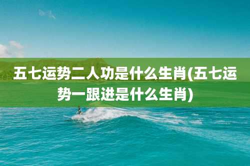 五七运势二人功是什么生肖(五七运势一跟进是什么生肖)