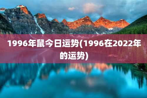 1996年鼠今日运势(1996在2022年的运势)