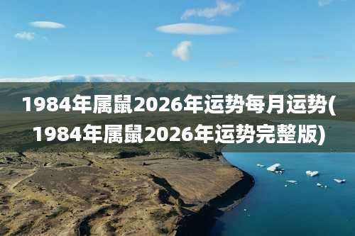 1984年属鼠2026年运势每月运势(1984年属鼠2026年运势完整版)