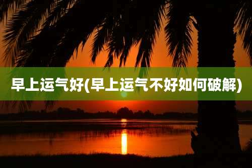 早上运气好(早上运气不好如何破解)