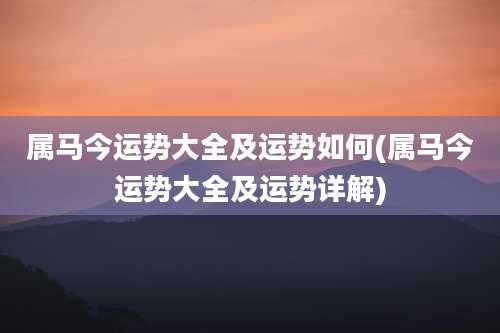 属马今运势大全及运势如何(属马今运势大全及运势详解)