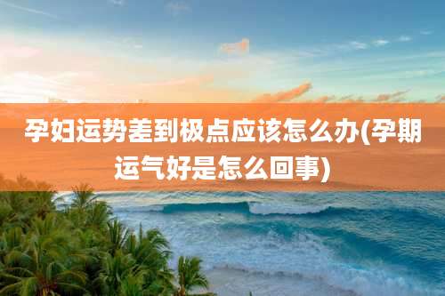 孕妇运势差到极点应该怎么办(孕期运气好是怎么回事)