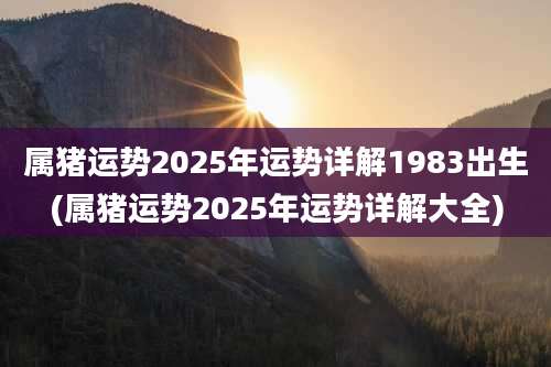 属猪运势2025年运势详解1983出生(属猪运势2025年运势详解大全)