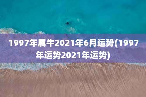 1997年属牛2021年6月运势(1997年运势2021年运势)
