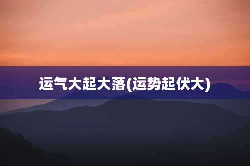 运气大起大落(运势起伏大)