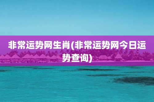 非常运势网生肖(非常运势网今日运势查询)